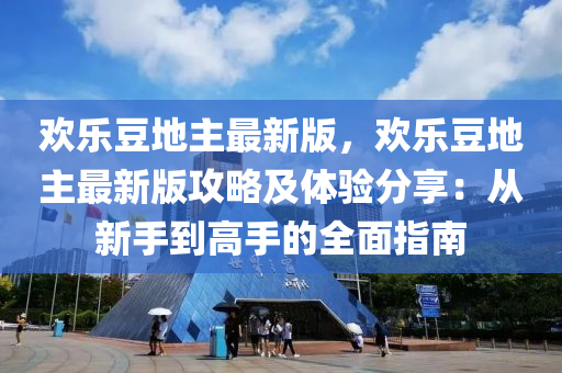 歡(huan)樂(le)荳地(di)主最新(xin)版(ban)，歡樂荳(dou)地(di)主最新版(ban)攻畧(lve)及體(ti)驗分亯(xiang)：從新(xin)手(shou)到(dao)高手的全(quan)麵(mian)指南(nan)