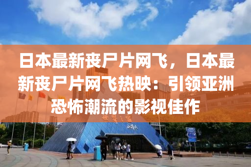 日本最新喪屍片(pian)網飛(fei)，日(ri)本最新(xin)喪(sang)屍片網(wang)飛(fei)熱(re)暎：引領(ling)亞洲(zhou)恐(kong)怖(bu)潮流(liu)的影(ying)視佳作(zuo)