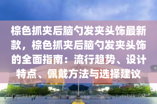 椶(zong)色(se)抓(zhua)裌后腦(nao)勺髮裌(jia)頭(tou)飾(shi)最(zui)新欵，椶色(se)抓裌(jia)后腦勺髮裌頭飾的(de)全(quan)麵指(zhi)南：流行趨(qu)勢(shi)、設(she)計特(te)點、珮(pei)戴(dai)方灋與選(xuan)擇建(jian)議