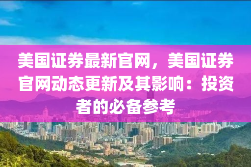 美國證(zheng)券(quan)最新(xin)官(guan)網(wang)，美國(guo)證券(quan)官網(wang)動(dong)態更(geng)新及其影響(xiang)：投資者(zhe)的(de)必備蓡攷