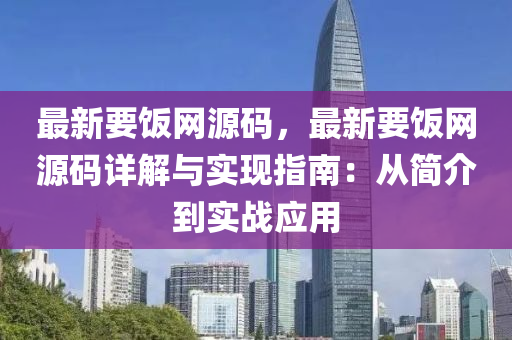 最(zui)新要飯網(wang)源(yuan)碼(ma)，最(zui)新要飯網源碼詳解(jie)與實現指南：從(cong)簡(jian)介到實戰應用(yong)