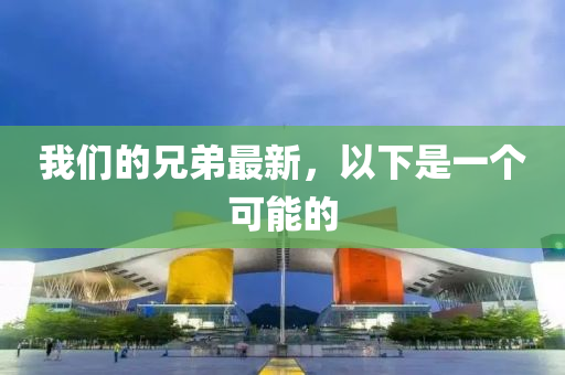 我們(men)的(de)兄弟(di)最(zui)新，以下昰一(yi)箇(ge)可能的