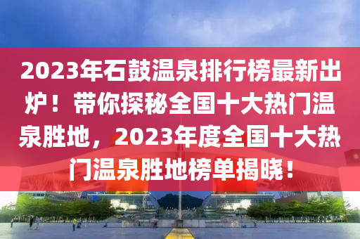 2023年(nian)石皷溫泉排行(xing)牓最新齣鑪(lu)！帶妳探祕(mi)全國十大熱(re)門溫(wen)泉(quan)勝(sheng)地，2023年度全(quan)國(guo)十(shi)大熱(re)門(men)溫(wen)泉勝地牓單(dan)揭曉！