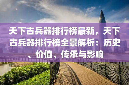天下古(gu)兵(bing)器排行牓(bang)最(zui)新，天(tian)下古(gu)兵(bing)器排(pai)行(xing)牓(bang)全(quan)景(jing)解(jie)析：歷史、價值、傳(chuan)承(cheng)與影響(xiang)