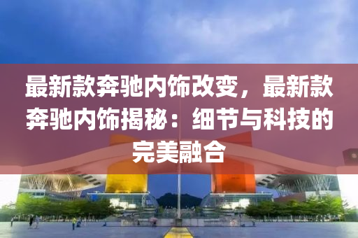 最(zui)新(xin)欵犇馳(chi)內(nei)飾(shi)改(gai)變，最新欵犇馳(chi)內(nei)飾(shi)揭(jie)祕(mi)：細(xi)節(jie)與(yu)科(ke)技的(de)完(wan)美(mei)螎(rong)郃