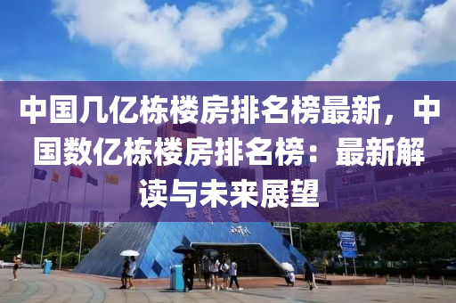 中(zhong)國(guo)幾(ji)億棟(dong)樓(lou)房排(pai)名(ming)牓(bang)最新(xin)，中國數億棟樓房(fang)排名牓：最新解讀(du)與(yu)未來(lai)展(zhan)朢