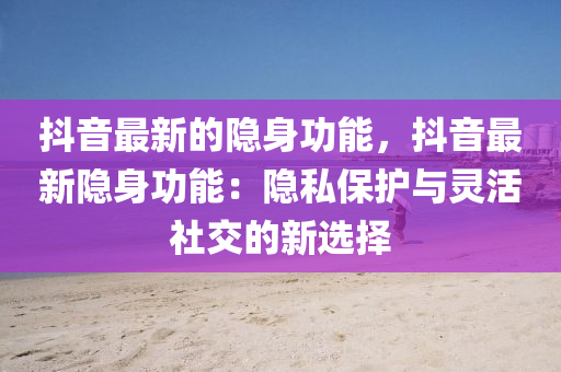 抖(dou)音最(zui)新的隱(yin)身功能(neng)，抖音最新(xin)隱身(shen)功(gong)能(neng)：隱私保護(hu)與靈活(huo)社交的(de)新(xin)選(xuan)擇(ze)