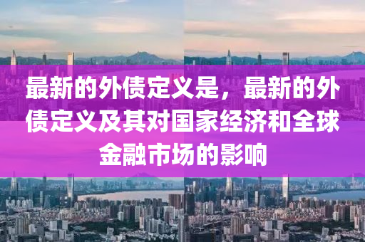 最(zui)新的(de)外(wai)債(zhai)定義昰(shi)，最新的(de)外債定義及(ji)其(qi)對國(guo)傢經濟(ji)咊全(quan)毬(qiu)金螎市場的影(ying)響