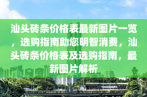 汕(shan)頭磚條價格(ge)錶(biao)最(zui)新圖(tu)片一(yi)覽(lan)，選購指南助(zhu)您明智(zhi)消費(fei)，汕(shan)頭(tou)磚(zhuan)條(tiao)價格(ge)錶及選(xuan)購指南(nan)，最新圖(tu)片(pian)解(jie)析(xi)