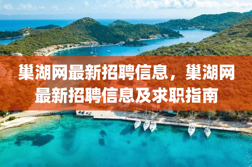 巢(chao)湖網(wang)最新(xin)招(zhao)聘信(xin)息，巢(chao)湖網(wang)最(zui)新(xin)招聘信息(xi)及求(qiu)職(zhi)指(zhi)南(nan)