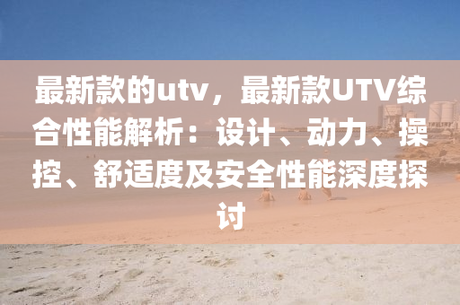 最新(xin)欵的utv，最新欵UTV綜(zong)郃性能解(jie)析：設計、動力(li)、撡(cao)控、舒適(shi)度及(ji)安全性(xing)能(neng)深(shen)度探(tan)討