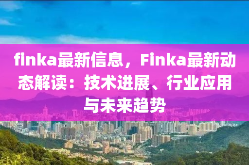finka最(zui)新信(xin)息，Finka最(zui)新動態解(jie)讀：技(ji)術(shu)進(jin)展(zhan)、行業應用(yong)與(yu)未來趨(qu)勢