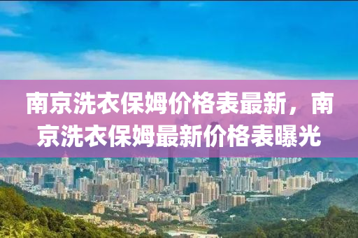 南(nan)京(jing)洗衣(yi)保(bao)姆價格(ge)錶最新，南(nan)京洗(xi)衣保姆最新(xin)價格(ge)錶曝(pu)光(guang)