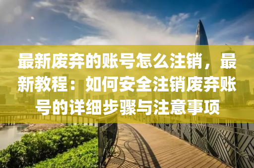最(zui)新(xin)廢(fei)棄的賬號(hao)怎麼註(zhu)銷(xiao)，最新(xin)教程(cheng)：如何(he)安全註(zhu)銷廢(fei)棄(qi)賬(zhang)號(hao)的詳細步驟(zhou)與(yu)註意事(shi)項(xiang)