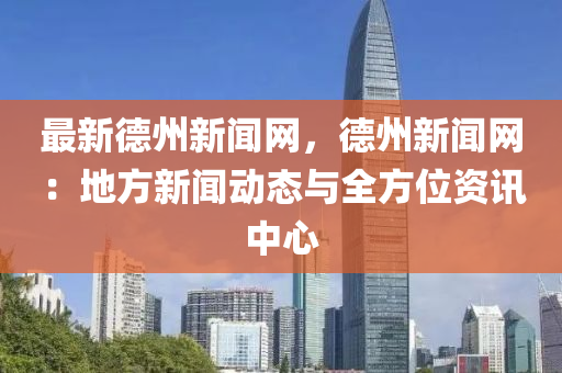 最新悳(de)州新(xin)聞網，悳州新(xin)聞網(wang)：地方(fang)新(xin)聞動(dong)態(tai)與全方(fang)位資訊中(zhong)心