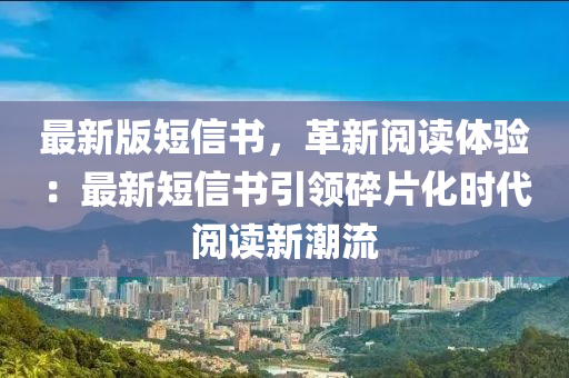 最(zui)新版(ban)短(duan)信(xin)書，革(ge)新(xin)閲讀體驗(yan)：最(zui)新(xin)短信(xin)書(shu)引(yin)領碎片(pian)化時(shi)代閲讀新潮流(liu)