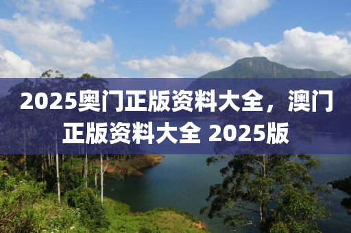 2025奧門正(zheng)版(ban)資料(liao)大全(quan)，澳(ao)門正版(ban)資(zi)料大(da)全(quan) 2025版