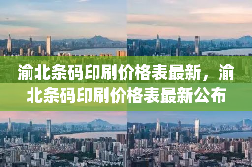 渝北(bei)條碼印刷價格錶(biao)最新(xin)，渝北(bei)條(tiao)碼印刷價格(ge)錶(biao)最(zui)新(xin)公(gong)佈(bu)