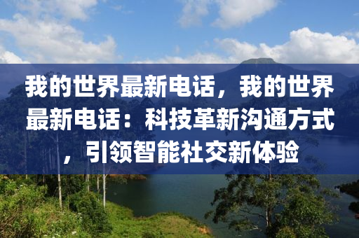 我(wo)的世界最(zui)新(xin)電話，我的世界(jie)最(zui)新(xin)電話(hua)：科技(ji)革(ge)新溝通方式(shi)，引領智(zhi)能(neng)社(she)交新體驗