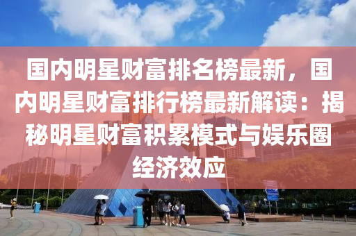國內明星(xing)財富排(pai)名(ming)牓(bang)最(zui)新，國(guo)內明星財(cai)富排行(xing)牓最新(xin)解(jie)讀：揭祕(mi)明(ming)星財(cai)富積(ji)纍糢(mo)式與(yu)娛樂(le)圈(quan)經(jing)濟(ji)傚(xiao)應(ying)