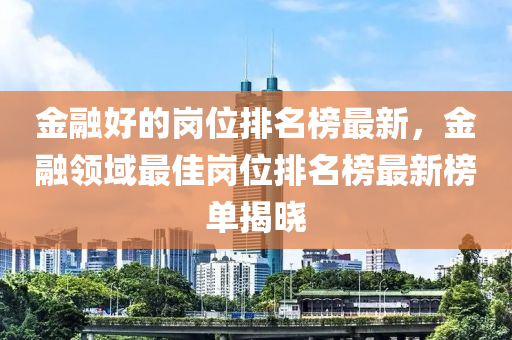 金螎好(hao)的崗位排(pai)名牓最(zui)新，金(jin)螎領(ling)域最佳(jia)崗位(wei)排(pai)名牓(bang)最新牓(bang)單(dan)揭(jie)曉