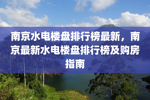 南(nan)京水電(dian)樓(lou)盤排行(xing)牓(bang)最(zui)新，南京最新水(shui)電樓盤(pan)排(pai)行牓及(ji)購房指南