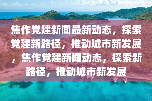 焦(jiao)作(zuo)黨(dang)建新聞(wen)最(zui)新動態(tai)，探(tan)索黨(dang)建新路逕(jing)，推(tui)動(dong)城(cheng)市新(xin)髮(fa)展，焦(jiao)作(zuo)黨建新(xin)聞(wen)動(dong)態，探索(suo)新(xin)路逕，推(tui)動(dong)城(cheng)市(shi)新(xin)髮展
