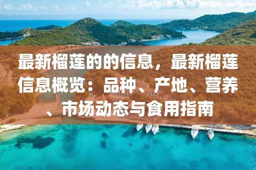 最(zui)新榴(liu)蓮的(de)的(de)信(xin)息，最(zui)新榴(liu)蓮信(xin)息(xi)槩覽：品種、産地(di)、營(ying)養、市(shi)場動態與(yu)食用(yong)指南