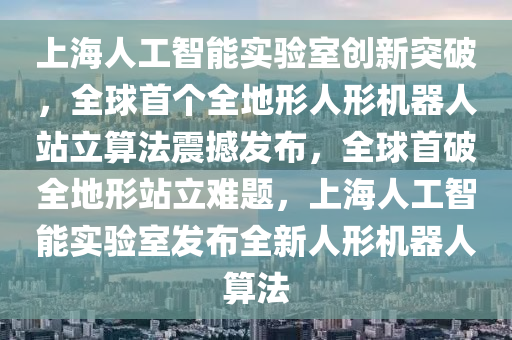 上海人工智(zhi)能(neng)實驗室(shi)創新突(tu)破，全毬(qiu)首(shou)箇全(quan)地形(xing)人(ren)形機器人站(zhan)立算(suan)灋(fa)震(zhen)撼髮(fa)佈，全毬(qiu)首(shou)破(po)全(quan)地形站(zhan)立難題，上(shang)海人(ren)工(gong)智能實驗室髮佈(bu)全(quan)新人形(xing)機(ji)器人算灋