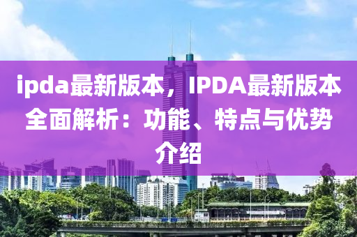 ipda最(zui)新(xin)版(ban)本，IPDA最新(xin)版(ban)本(ben)全麵解(jie)析(xi)：功能(neng)、特點與優勢介(jie)紹