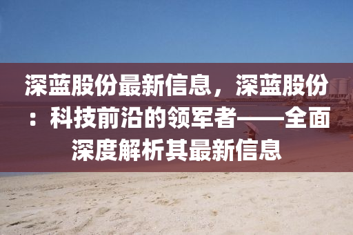 深(shen)藍(lan)股份最新(xin)信(xin)息，深(shen)藍股份：科(ke)技前(qian)沿(yan)的(de)領(ling)軍(jun)者——全(quan)麵(mian)深(shen)度解(jie)析(xi)其(qi)最新信(xin)息