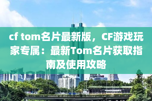 cf tom名(ming)片最(zui)新(xin)版(ban)，CF遊戲(xi)翫傢(jia)專屬(shu)：最新(xin)Tom名(ming)片穫(huo)取指南(nan)及使(shi)用攻畧