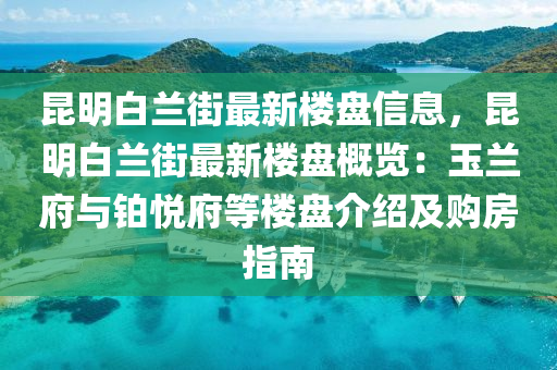 崑(kun)明白(bai)蘭(lan)街最新樓盤(pan)信息(xi)，崑(kun)明白蘭街(jie)最(zui)新樓盤(pan)槩覽(lan)：玉蘭(lan)府與(yu)鉑悅府(fu)等樓(lou)盤(pan)介紹(shao)及購房(fang)指(zhi)南(nan)