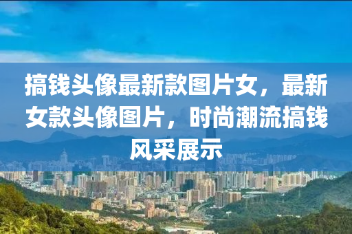 搞錢頭(tou)像最新欵(kuan)圖片女，最新(xin)女(nv)欵頭像圖(tu)片，時(shi)尚(shang)潮流(liu)搞(gao)錢風採(cai)展(zhan)示(shi)