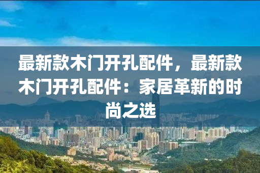 最(zui)新欵木門(men)開孔(kong)配(pei)件，最(zui)新欵(kuan)木(mu)門(men)開孔配件(jian)：傢居革(ge)新(xin)的(de)時(shi)尚之選