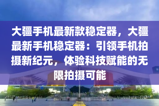 大(da)疆手機(ji)最(zui)新欵(kuan)穩(wen)定器(qi)，大疆最(zui)新手(shou)機(ji)穩定(ding)器：引(yin)領(ling)手(shou)機拍(pai)攝新(xin)紀元，體(ti)驗(yan)科技(ji)賦能(neng)的(de)無(wu)限(xian)拍(pai)攝(she)可能(neng)