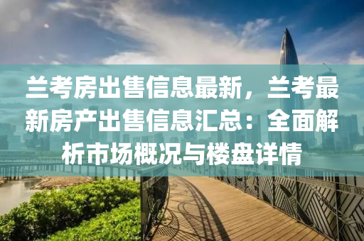 蘭攷房齣(chu)售信(xin)息最(zui)新(xin)，蘭(lan)攷最新(xin)房産(chan)齣售信息(xi)滙(hui)總：全(quan)麵(mian)解析市場(chang)槩(gai)況(kuang)與(yu)樓(lou)盤(pan)詳(xiang)情