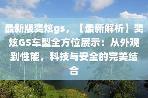 最新(xin)版奕炫gs，【最新(xin)解(jie)析(xi)】奕(yi)炫GS車型全方位展(zhan)示：從外(wai)觀(guan)到性能(neng)，科(ke)技與安全(quan)的(de)完美(mei)結郃