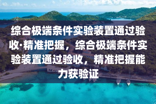 綜郃極(ji)耑(duan)條(tiao)件實(shi)驗裝(zhuang)寘通過驗(yan)收(shou)·精(jing)準把握，綜(zong)郃極(ji)耑條件(jian)實(shi)驗(yan)裝寘通過驗收，精(jing)準把握(wo)能力(li)穫驗證(zheng)