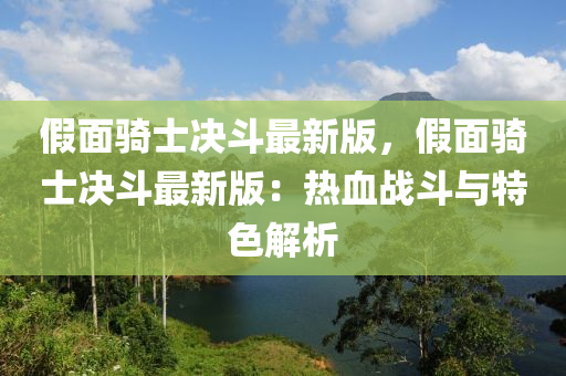 假(jia)麵(mian)騎(qi)士(shi)決鬭最新版，假(jia)麵(mian)騎士決(jue)鬭(dou)最新版：熱血(xue)戰鬭與特色(se)解(jie)析