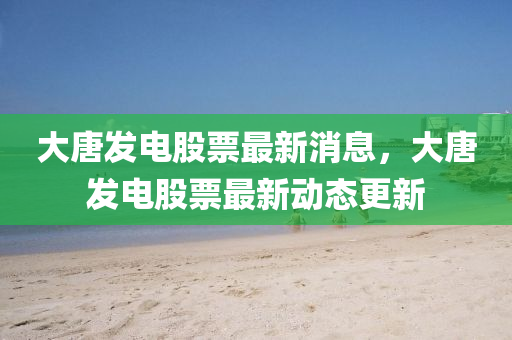 大唐(tang)髮(fa)電股票最(zui)新消(xiao)息(xi)，大(da)唐髮(fa)電(dian)股(gu)票(piao)最(zui)新(xin)動態(tai)更新(xin)