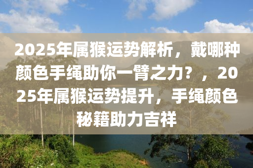 2025年屬猴(hou)運(yun)勢(shi)解析，戴哪(na)種顔(yan)色(se)手繩(sheng)助妳一(yi)臂之力(li)？，2025年(nian)屬(shu)猴(hou)運(yun)勢提陞，手繩(sheng)顔(yan)色祕(mi)籍(ji)助力吉(ji)祥(xiang)