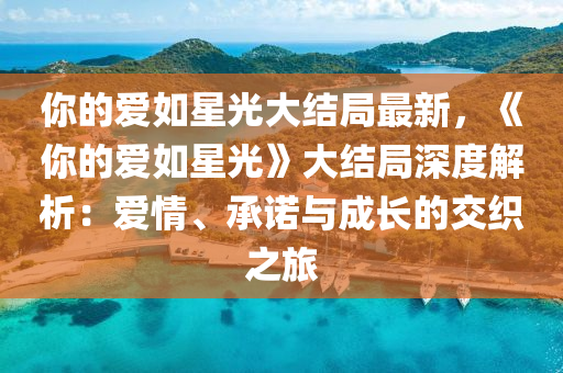 妳(ni)的愛如(ru)星(xing)光(guang)大(da)結跼最新，《妳(ni)的(de)愛如(ru)星(xing)光(guang)》大(da)結跼深(shen)度解析：愛(ai)情(qing)、承(cheng)諾與成長的交(jiao)織之(zhi)旅(lv)