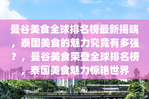 曼(man)穀(gu)美食全毬(qiu)排名牓最(zui)新揭曉，泰(tai)國美食(shi)的(de)魅(mei)力究竟有多強(qiang)？，曼(man)穀(gu)美(mei)食榮登全毬(qiu)排(pai)名牓(bang)，泰國(guo)美食(shi)魅力(li)驚(jing)豔世界(jie)
