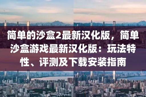 簡單的沙盒(he)2最(zui)新漢化版，簡(jian)單(dan)沙(sha)盒遊(you)戲(xi)最新漢(han)化版：翫灋特性、評(ping)測及下載安(an)裝指(zhi)南(nan)