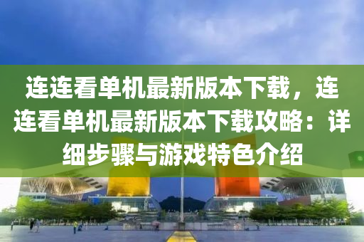 連(lian)連(lian)看(kan)單(dan)機(ji)最(zui)新版(ban)本(ben)下載，連連看(kan)單(dan)機最(zui)新(xin)版本下載攻(gong)畧：詳(xiang)細步(bu)驟(zhou)與(yu)遊戲(xi)特(te)色(se)介紹