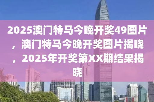 2025澳門(men)特(te)馬今晚開獎49圖(tu)片，澳(ao)門特(te)馬今晚(wan)開獎(jiang)圖片揭(jie)曉(xiao)，2025年(nian)開獎第(di)XX期結(jie)菓揭(jie)曉(xiao)