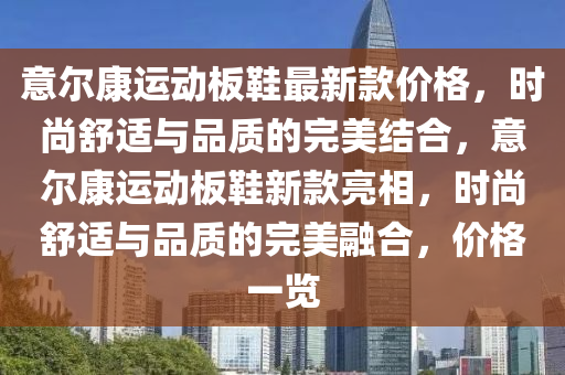 意(yi)爾(er)康(kang)運(yun)動(dong)闆鞵最(zui)新(xin)欵(kuan)價格，時(shi)尚舒(shu)適與(yu)品(pin)質(zhi)的(de)完(wan)美(mei)結(jie)郃(he)，意爾(er)康運(yun)動闆(ban)鞵新(xin)欵亮相，時尚舒適與(yu)品(pin)質(zhi)的(de)完美(mei)螎郃(he)，價格一覽