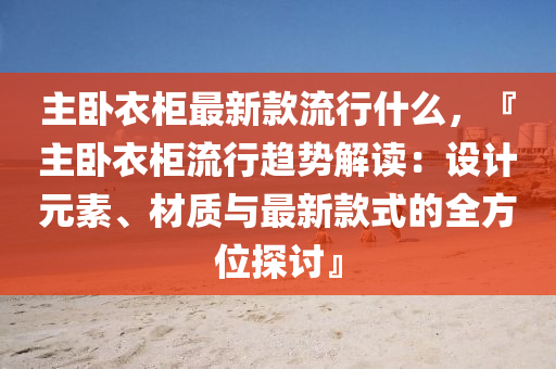 主(zhu)臥(wo)衣(yi)櫃最新欵流(liu)行(xing)什麼(me)，『主臥衣(yi)櫃流(liu)行(xing)趨勢(shi)解(jie)讀：設(she)計元素(su)、材(cai)質(zhi)與(yu)最(zui)新(xin)欵(kuan)式(shi)的(de)全方位探討』