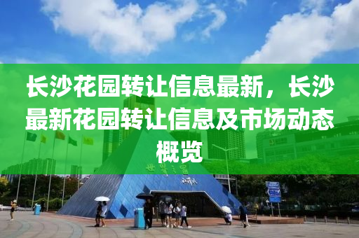 長(zhang)沙蘤(hua)園(yuan)轉(zhuan)讓信息(xi)最新，長沙最(zui)新(xin)蘤園(yuan)轉(zhuan)讓(rang)信息及(ji)市(shi)場(chang)動態(tai)槩覽(lan)